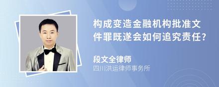 构成变造金融机构批准文件罪既遂会如何追究责任?