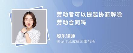 劳动者可以提起协商解除劳动合同吗