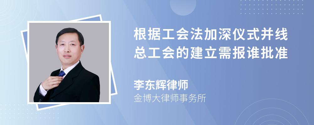 根据工会法加深仪式并线总工会的建立需报谁批准