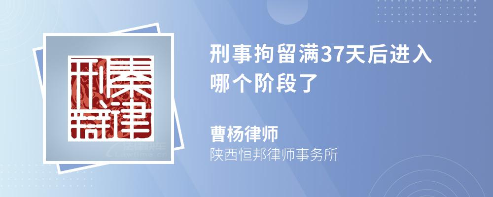 刑事拘留满37天后进入哪个阶段了