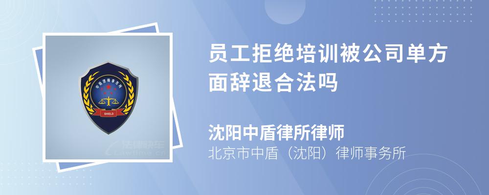 员工拒绝培训被公司单方面辞退合法吗