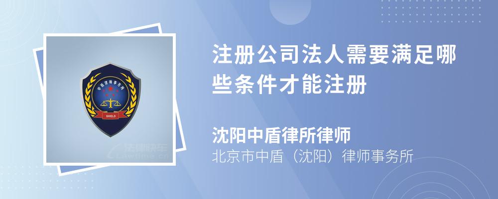 注册公司法人需要满足哪些条件才能注册