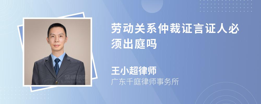 劳动关系仲裁证言证人必须出庭吗