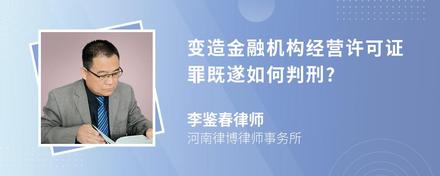 变造金融机构经营许可证罪既遂如何判刑?