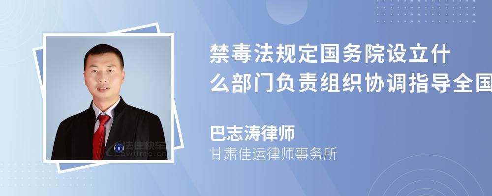 禁毒法规定国务院设立什么部门负责组织协调指导全国的禁毒工作